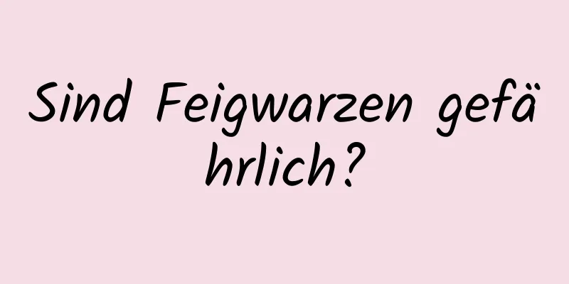Sind Feigwarzen gefährlich?