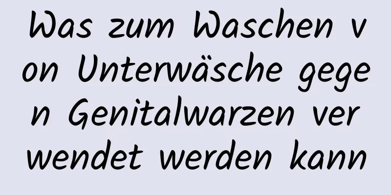 Was zum Waschen von Unterwäsche gegen Genitalwarzen verwendet werden kann