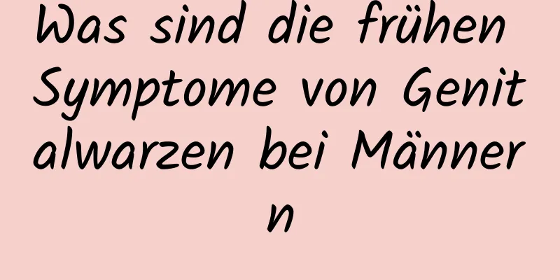 Was sind die frühen Symptome von Genitalwarzen bei Männern