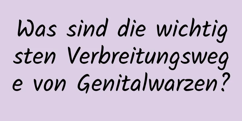 Was sind die wichtigsten Verbreitungswege von Genitalwarzen?