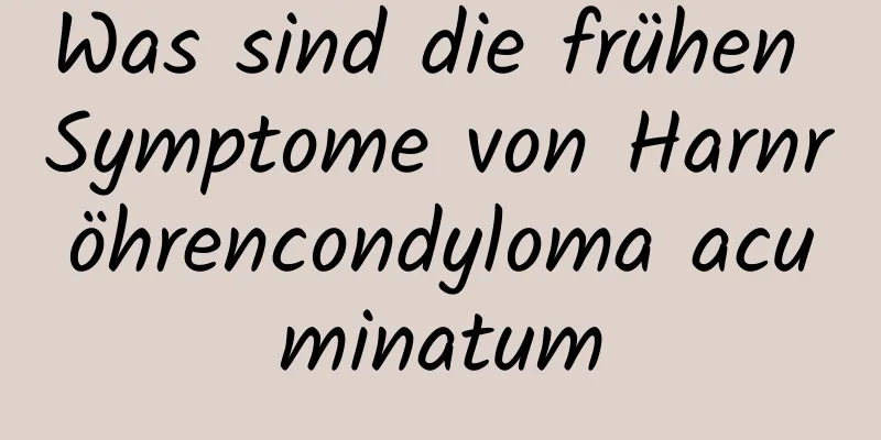 Was sind die frühen Symptome von Harnröhrencondyloma acuminatum