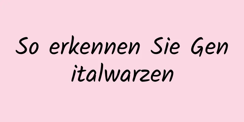 So erkennen Sie Genitalwarzen