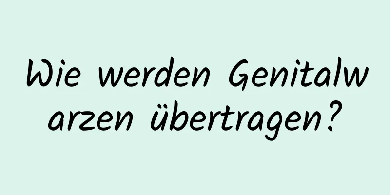 Wie werden Genitalwarzen übertragen?