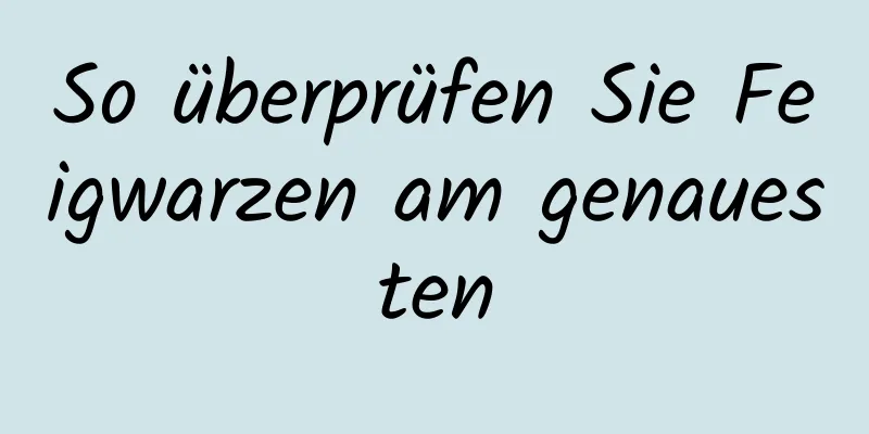 So überprüfen Sie Feigwarzen am genauesten