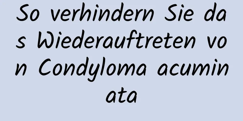 So verhindern Sie das Wiederauftreten von Condyloma acuminata