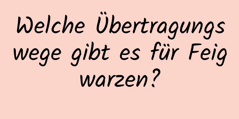 Welche Übertragungswege gibt es für Feigwarzen?