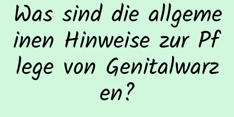 Was sind die allgemeinen Hinweise zur Pflege von Genitalwarzen?