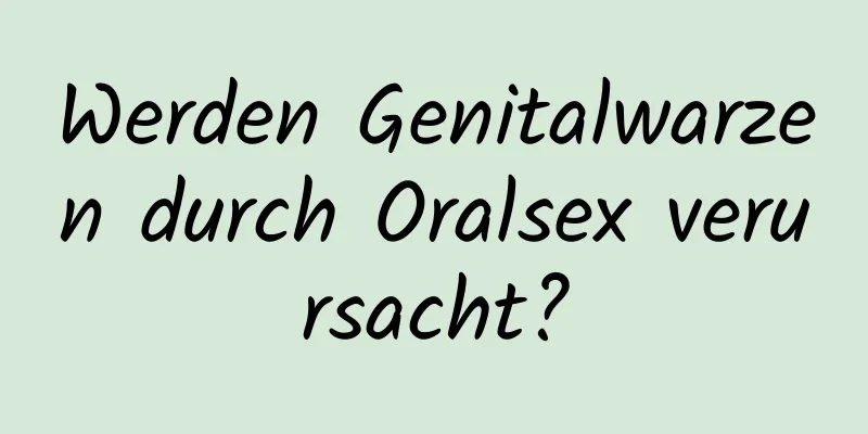 Werden Genitalwarzen durch Oralsex verursacht?