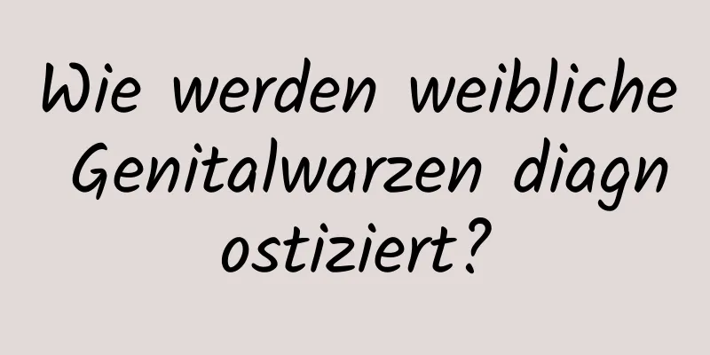 Wie werden weibliche Genitalwarzen diagnostiziert?