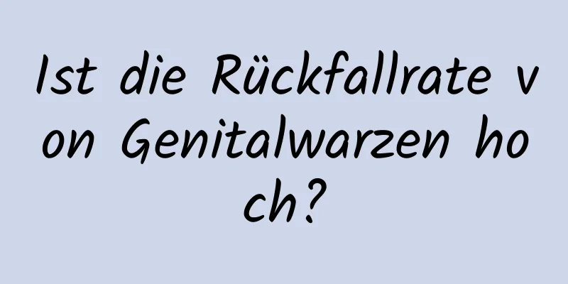 Ist die Rückfallrate von Genitalwarzen hoch?