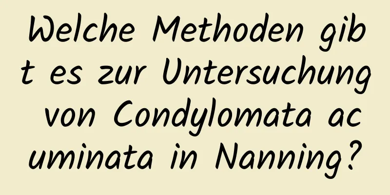 Welche Methoden gibt es zur Untersuchung von Condylomata acuminata in Nanning?