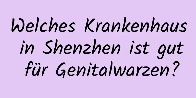 Welches Krankenhaus in Shenzhen ist gut für Genitalwarzen?