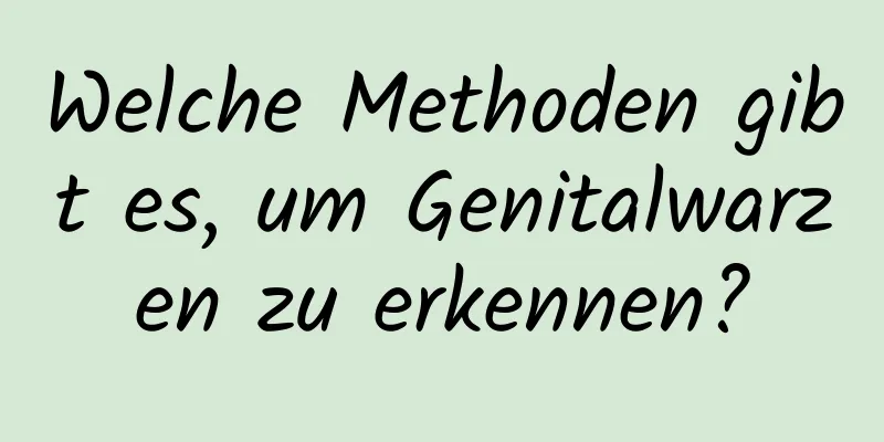 Welche Methoden gibt es, um Genitalwarzen zu erkennen?