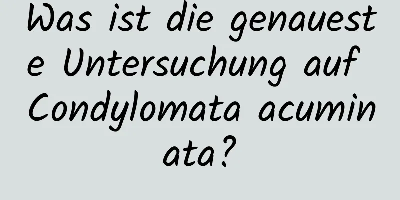Was ist die genaueste Untersuchung auf Condylomata acuminata?