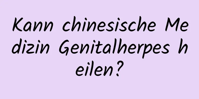Kann chinesische Medizin Genitalherpes heilen?