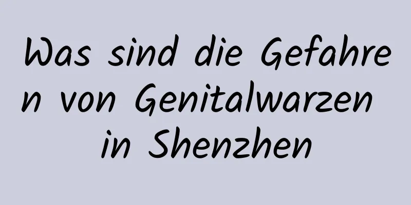 Was sind die Gefahren von Genitalwarzen in Shenzhen