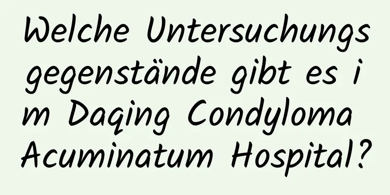 Welche Untersuchungsgegenstände gibt es im Daqing Condyloma Acuminatum Hospital?
