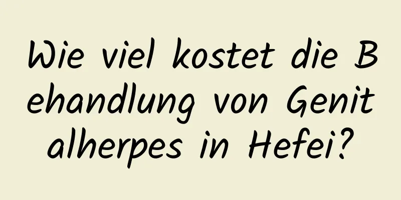 Wie viel kostet die Behandlung von Genitalherpes in Hefei?