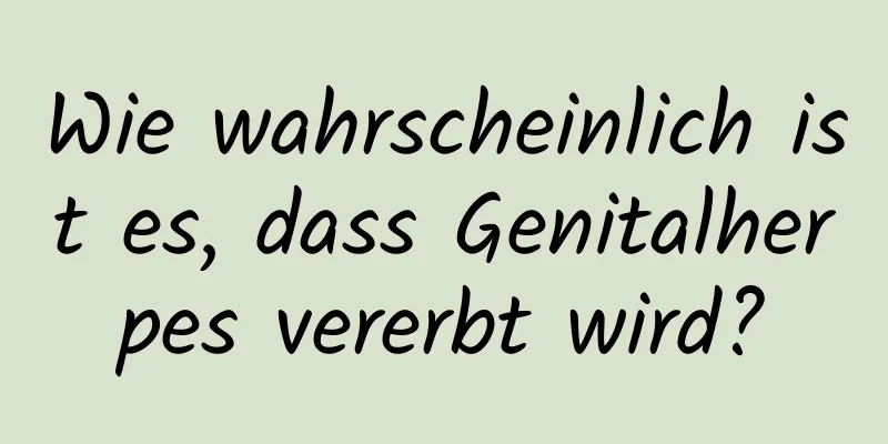Wie wahrscheinlich ist es, dass Genitalherpes vererbt wird?
