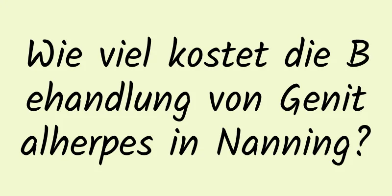 Wie viel kostet die Behandlung von Genitalherpes in Nanning?