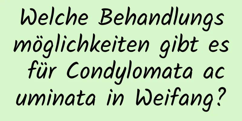 Welche Behandlungsmöglichkeiten gibt es für Condylomata acuminata in Weifang?