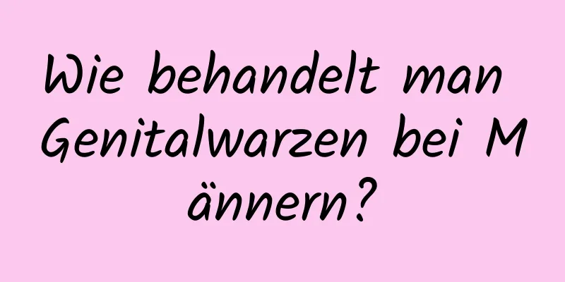 Wie behandelt man Genitalwarzen bei Männern?