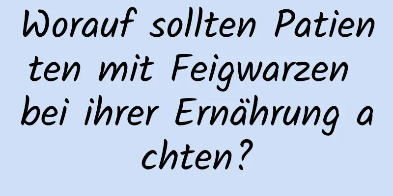 Worauf sollten Patienten mit Feigwarzen bei ihrer Ernährung achten?