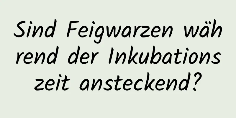 Sind Feigwarzen während der Inkubationszeit ansteckend?