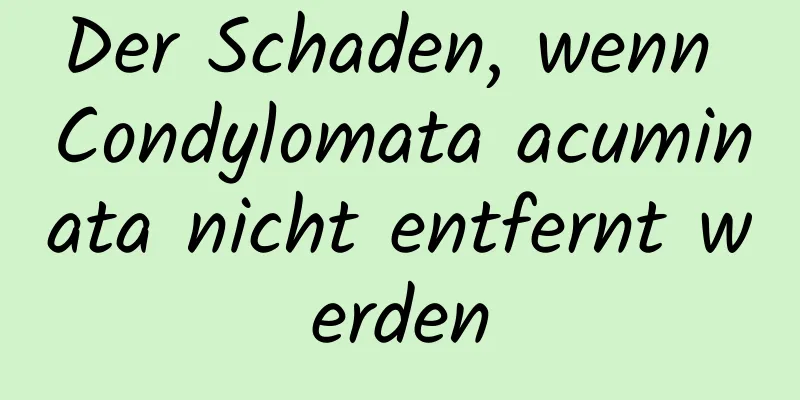 Der Schaden, wenn Condylomata acuminata nicht entfernt werden