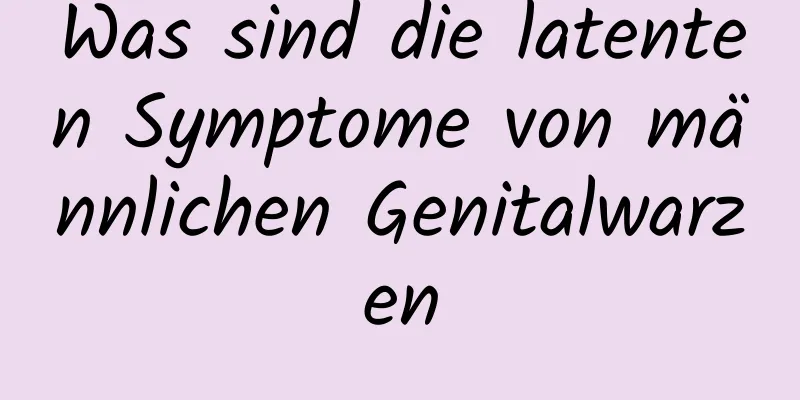Was sind die latenten Symptome von männlichen Genitalwarzen