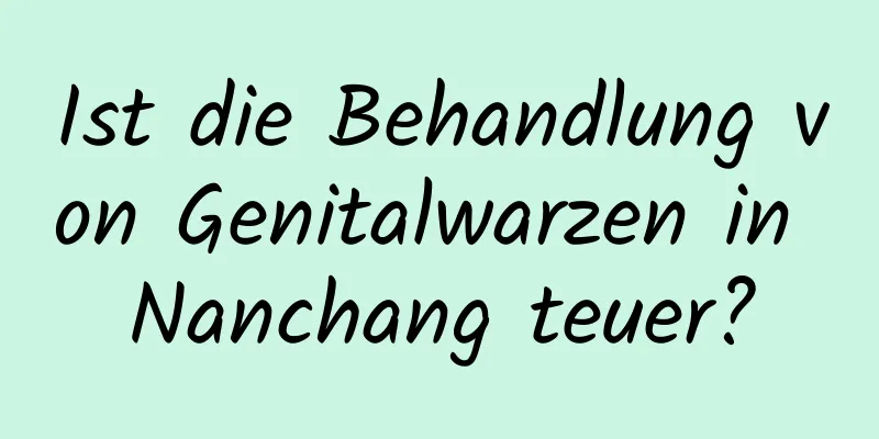 Ist die Behandlung von Genitalwarzen in Nanchang teuer?