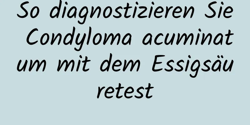 So diagnostizieren Sie Condyloma acuminatum mit dem Essigsäuretest