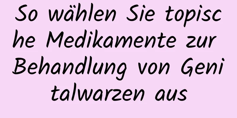 So wählen Sie topische Medikamente zur Behandlung von Genitalwarzen aus