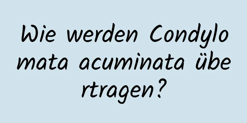 Wie werden Condylomata acuminata übertragen?