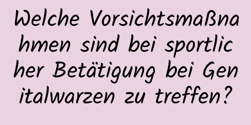 Welche Vorsichtsmaßnahmen sind bei sportlicher Betätigung bei Genitalwarzen zu treffen?