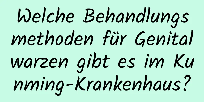 Welche Behandlungsmethoden für Genitalwarzen gibt es im Kunming-Krankenhaus?