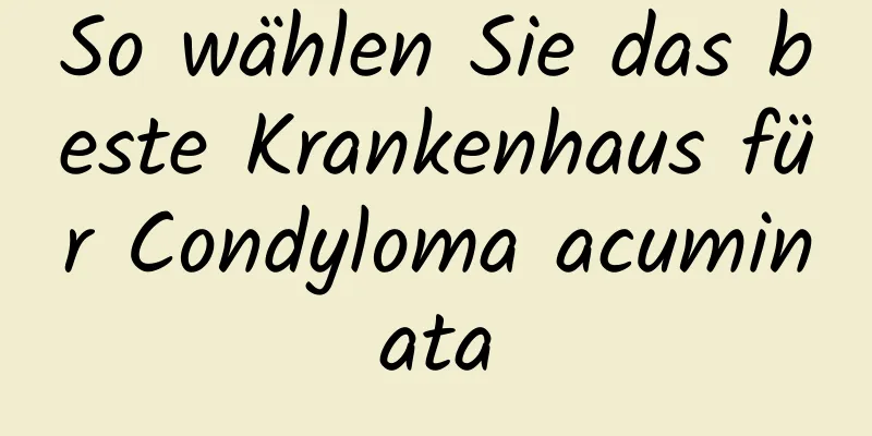 So wählen Sie das beste Krankenhaus für Condyloma acuminata