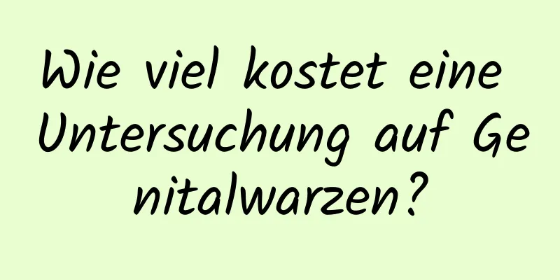 Wie viel kostet eine Untersuchung auf Genitalwarzen?