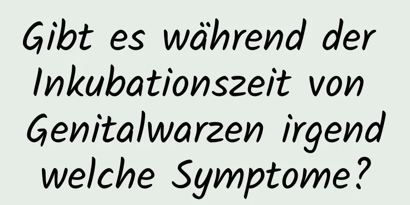 Gibt es während der Inkubationszeit von Genitalwarzen irgendwelche Symptome?