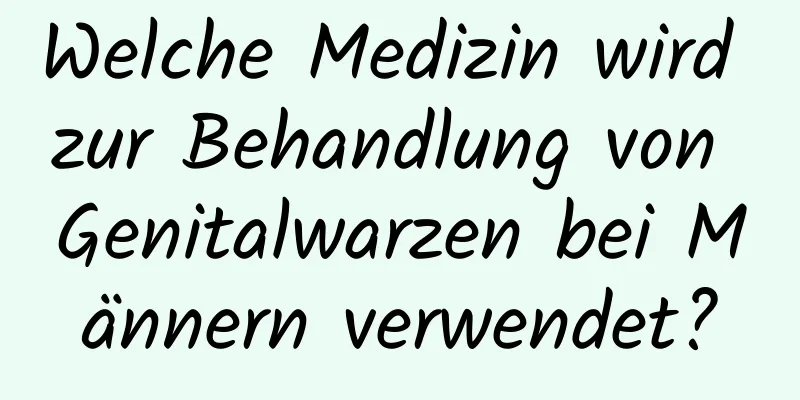 Welche Medizin wird zur Behandlung von Genitalwarzen bei Männern verwendet?