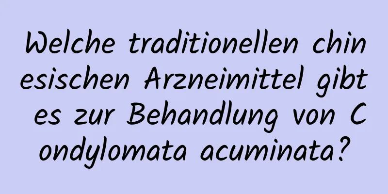 Welche traditionellen chinesischen Arzneimittel gibt es zur Behandlung von Condylomata acuminata?