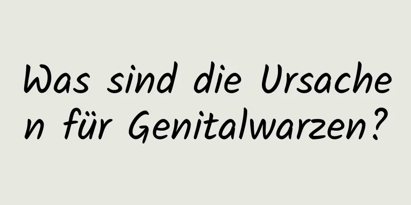 Was sind die Ursachen für Genitalwarzen?