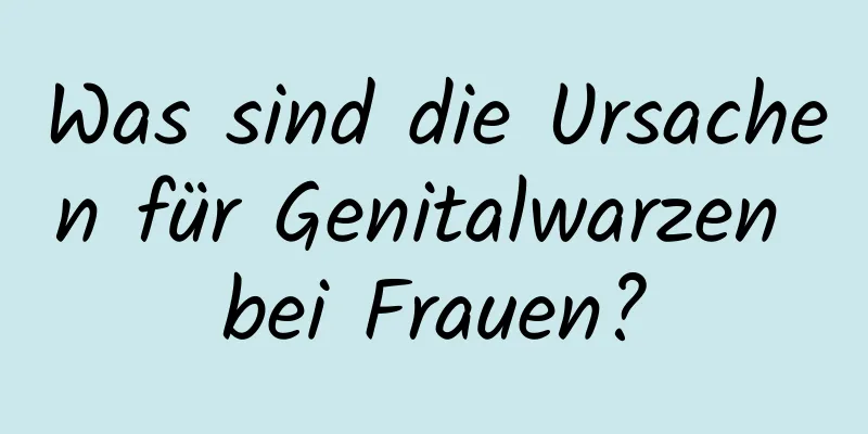Was sind die Ursachen für Genitalwarzen bei Frauen?