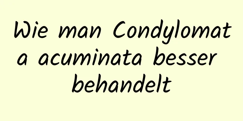 Wie man Condylomata acuminata besser behandelt