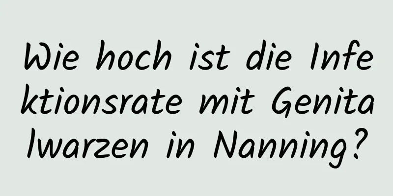 Wie hoch ist die Infektionsrate mit Genitalwarzen in Nanning?