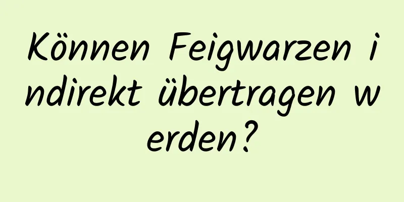Können Feigwarzen indirekt übertragen werden?