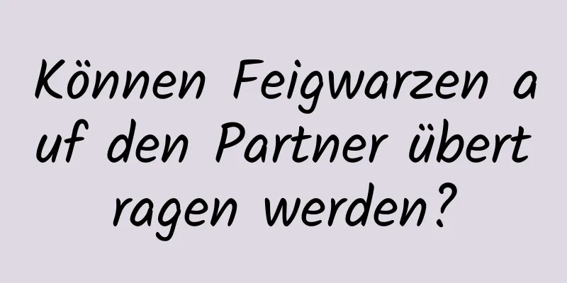 Können Feigwarzen auf den Partner übertragen werden?