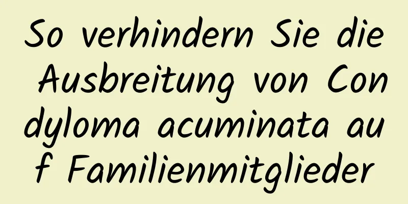 So verhindern Sie die Ausbreitung von Condyloma acuminata auf Familienmitglieder