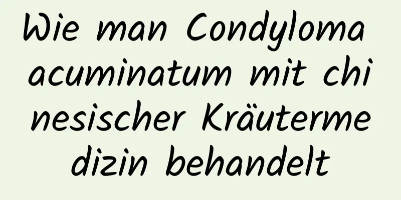 Wie man Condyloma acuminatum mit chinesischer Kräutermedizin behandelt