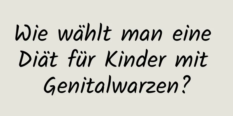 Wie wählt man eine Diät für Kinder mit Genitalwarzen?